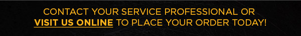 Contact your Service Professional or Visit us Online to place your order today!