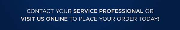 Contact your service professional or visit us online to place your today!